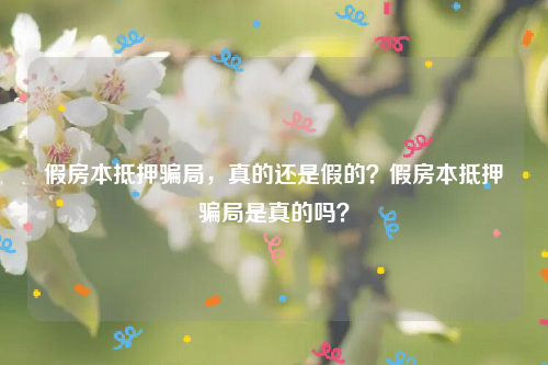 假房本抵押骗局，真的还是假的？假房本抵押骗局是真的吗？