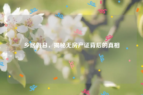 乡居假日，揭秘无房产证背后的真相