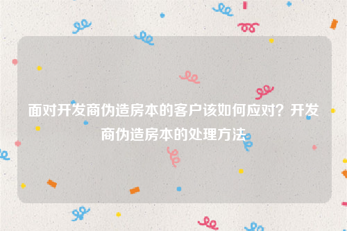 面对开发商伪造房本的客户该如何应对？开发商伪造房本的处理方法