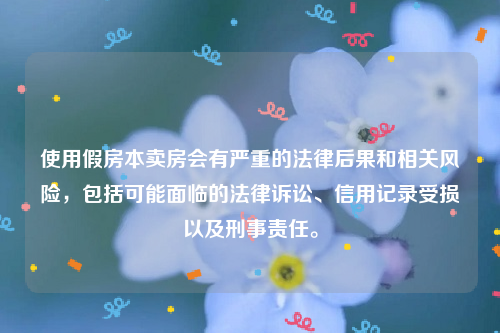 使用假房本卖房会有严重的法律后果和相关风险，包括可能面临的法律诉讼、信用记录受损以及刑事责任。