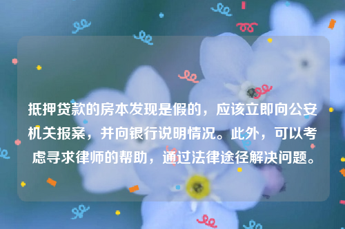 抵押贷款的房本发现是假的，应该立即向公安机关报案，并向银行说明情况。此外，可以考虑寻求律师的帮助，通过法律途径解决问题。